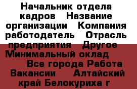 Начальник отдела кадров › Название организации ­ Компания-работодатель › Отрасль предприятия ­ Другое › Минимальный оклад ­ 35 000 - Все города Работа » Вакансии   . Алтайский край,Белокуриха г.